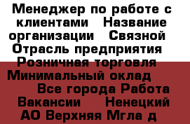 Менеджер по работе с клиентами › Название организации ­ Связной › Отрасль предприятия ­ Розничная торговля › Минимальный оклад ­ 32 000 - Все города Работа » Вакансии   . Ненецкий АО,Верхняя Мгла д.